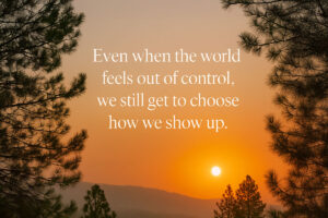 text that reads: even when the world feels out of control, we still get to choose how we show up